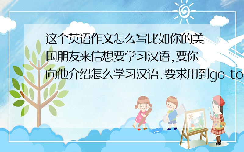 这个英语作文怎么写比如你的美国朋友来信想要学习汉语,要你向他介绍怎么学习汉语.要求用到go to chinese dss