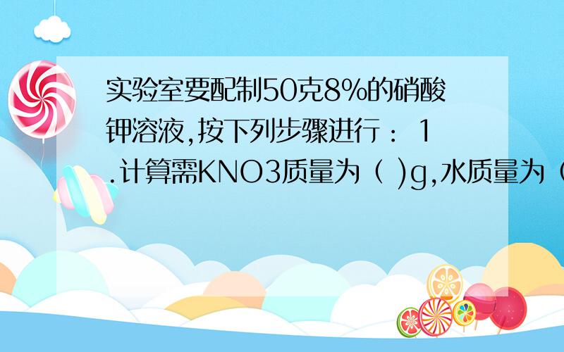 实验室要配制50克8%的硝酸钾溶液,按下列步骤进行： 1.计算需KNO3质量为（ )g,水质量为（ ）mL.