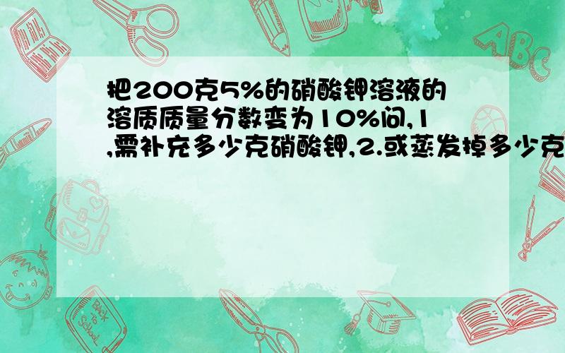 把200克5%的硝酸钾溶液的溶质质量分数变为10%问,1,需补充多少克硝酸钾,2.或蒸发掉多少克水