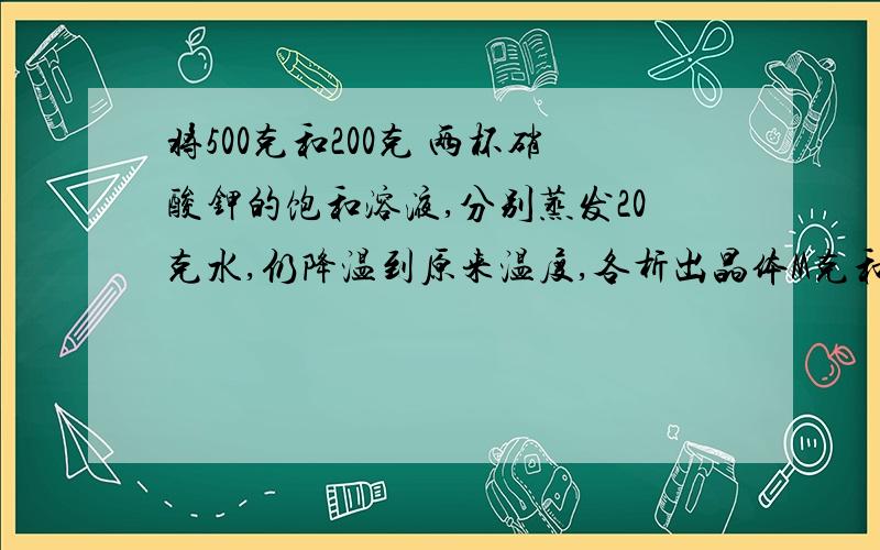 将500克和200克 两杯硝酸钾的饱和溶液,分别蒸发20克水,仍降温到原来温度,各析出晶体M克和N克,比较大小