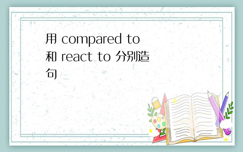 用 compared to 和 react to 分别造句