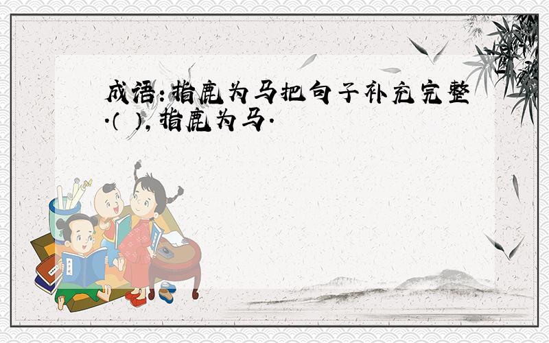 成语：指鹿为马把句子补充完整.（ ）,指鹿为马.