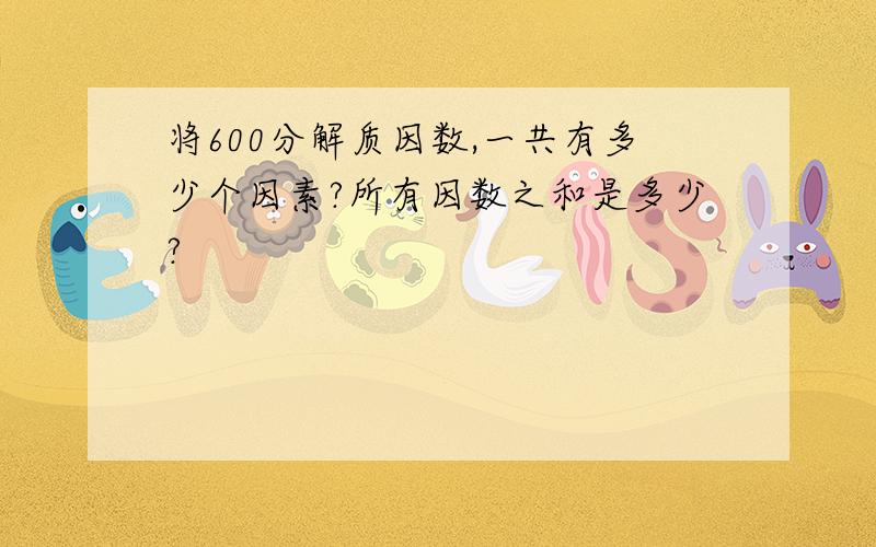 将600分解质因数,一共有多少个因素?所有因数之和是多少?