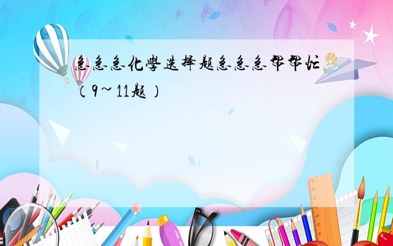 急急急化学选择题急急急帮帮忙（9~11题）