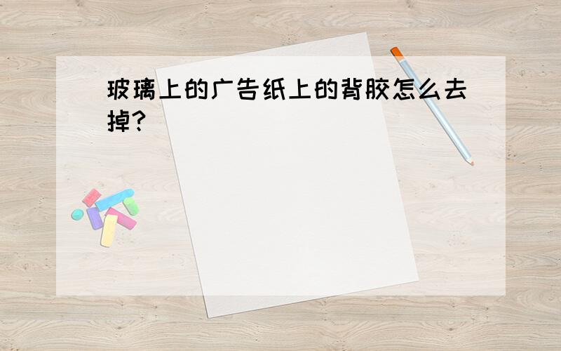 玻璃上的广告纸上的背胶怎么去掉?