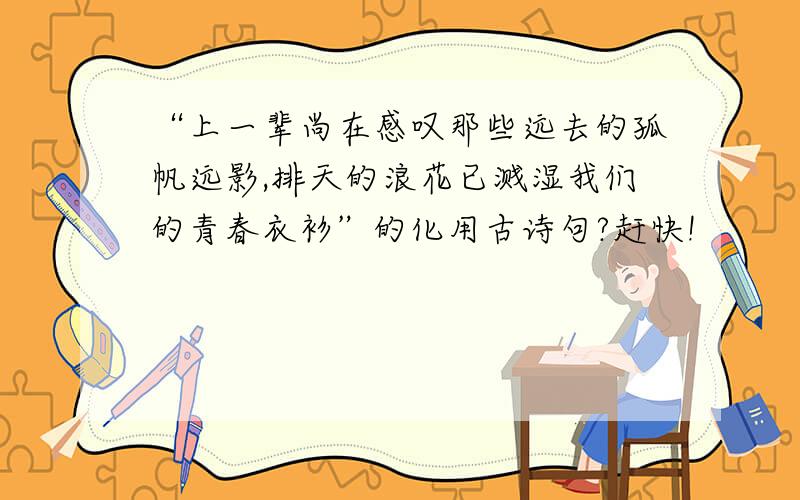 “上一辈尚在感叹那些远去的孤帆远影,排天的浪花已溅湿我们的青春衣衫”的化用古诗句?赶快!