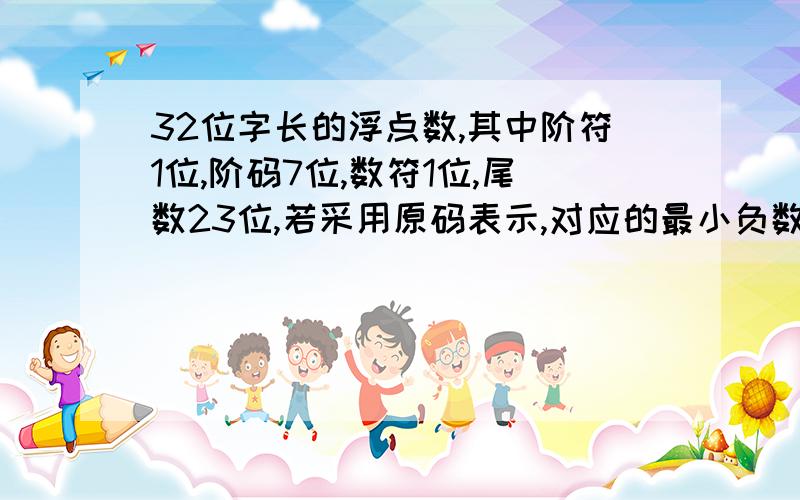 32位字长的浮点数,其中阶符1位,阶码7位,数符1位,尾数23位,若采用原码表示,对应的最小负数是多少啊?