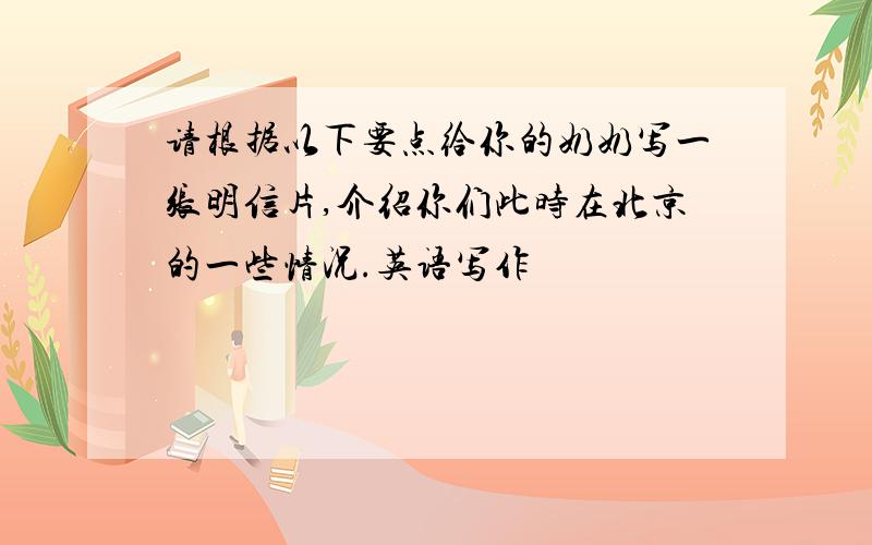 请根据以下要点给你的奶奶写一张明信片,介绍你们此时在北京的一些情况.英语写作