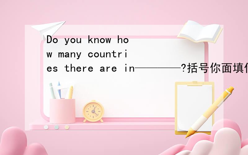 Do you know how many countries there are in————?括号你面填什么