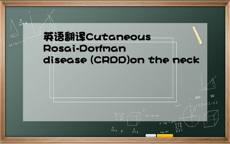 英语翻译Cutaneous Rosai-Dorfman disease (CRDD)on the neck