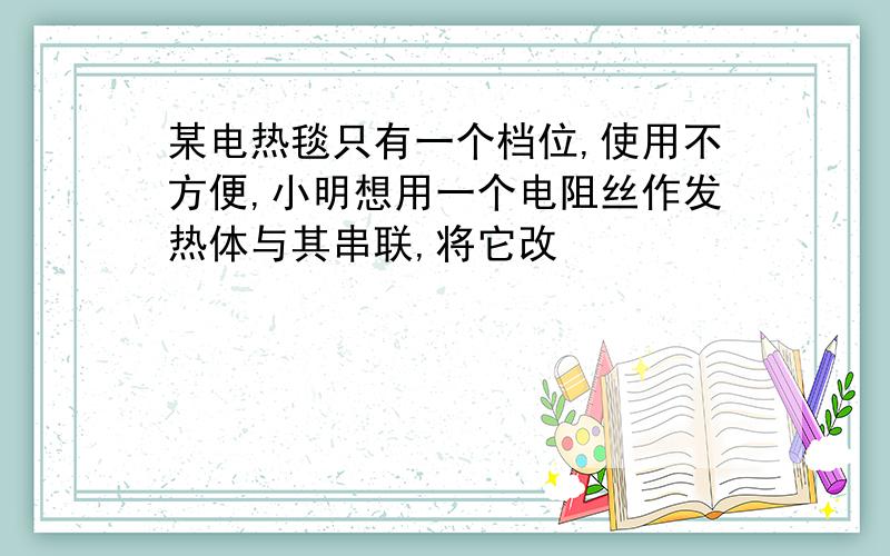 某电热毯只有一个档位,使用不方便,小明想用一个电阻丝作发热体与其串联,将它改