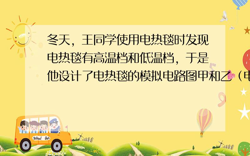 冬天，王同学使用电热毯时发现电热毯有高温档和低温档，于是他设计了电热毯的模拟电路图甲和乙（电热丝相当于电热毯内部发热电阻