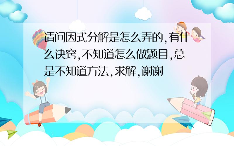 请问因式分解是怎么弄的,有什么诀窍,不知道怎么做题目,总是不知道方法,求解,谢谢