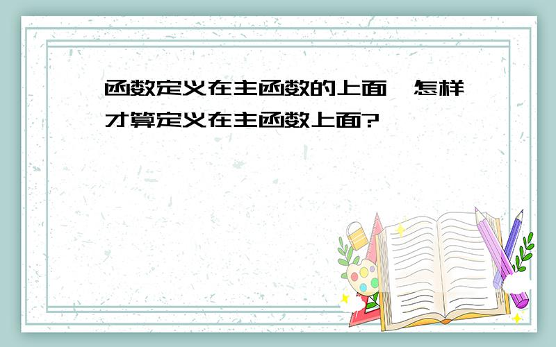 函数定义在主函数的上面,怎样才算定义在主函数上面?