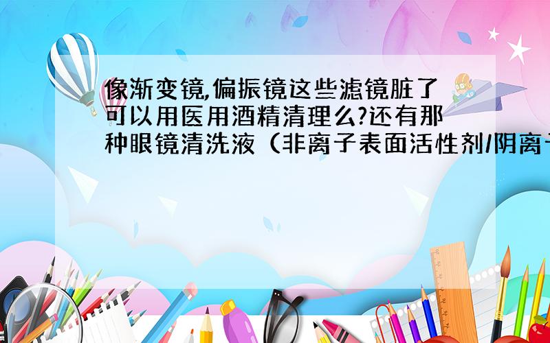 像渐变镜,偏振镜这些滤镜脏了可以用医用酒精清理么?还有那种眼镜清洗液（非离子表面活性剂/阴离子表面活性剂/椰子油）可以用