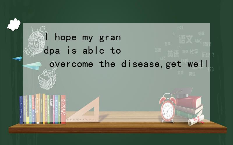 I hope my grandpa is able to overcome the disease,get well