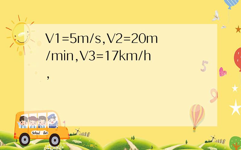 V1=5m/s,V2=20m/min,V3=17km/h,