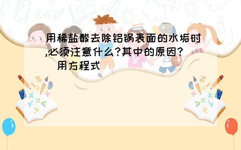 用稀盐酸去除铝锅表面的水垢时,必须注意什么?其中的原因?（用方程式）