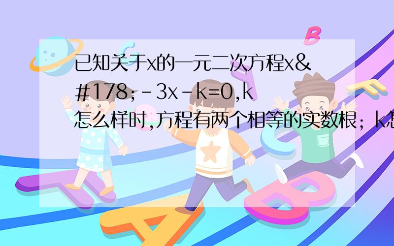 已知关于x的一元二次方程x²-3x-k=0,k怎么样时,方程有两个相等的实数根；k怎么样时,方程没有实数根