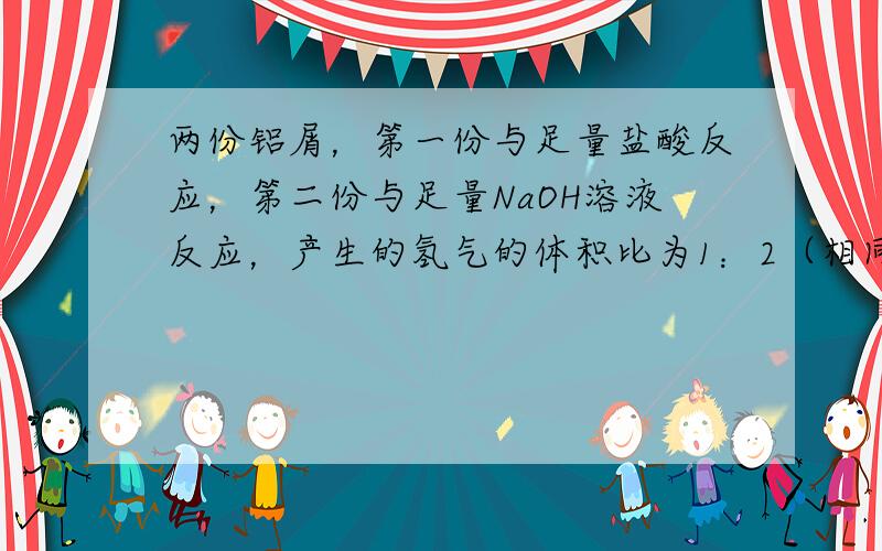 两份铝屑，第一份与足量盐酸反应，第二份与足量NaOH溶液反应，产生的氢气的体积比为1：2（相同状况下），则第一份与第二份