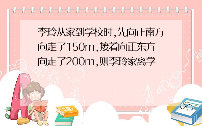 李玲从家到学校时,先向正南方向走了150m,接着向正东方向走了200m,则李玲家离学