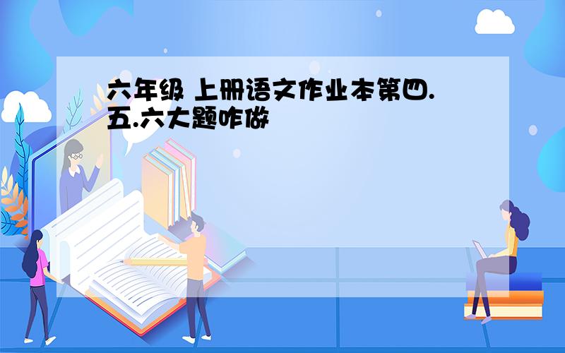 六年级 上册语文作业本第四.五.六大题咋做