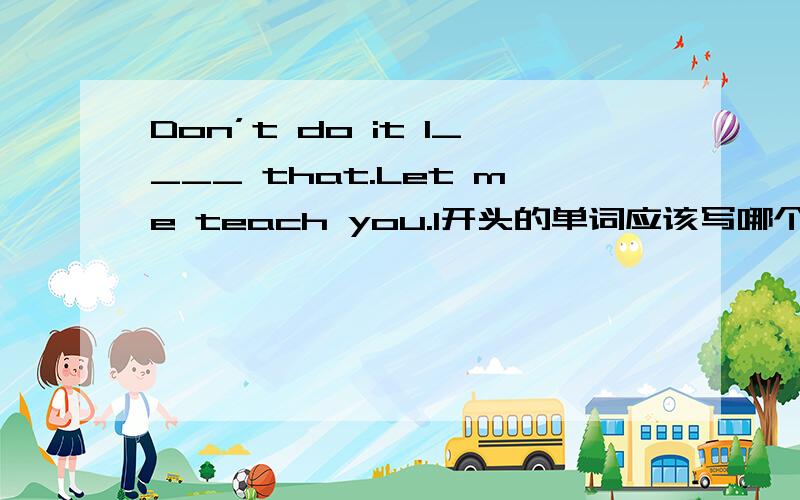 Don’t do it l____ that.Let me teach you.l开头的单词应该写哪个?