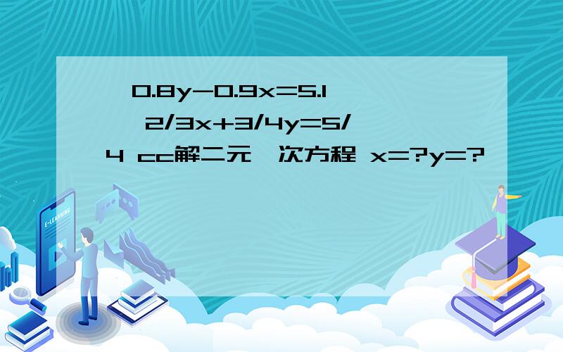 ｛0.8y-0.9x=5.1 ｛2/3x+3/4y=5/4 cc解二元一次方程 x=?y=?