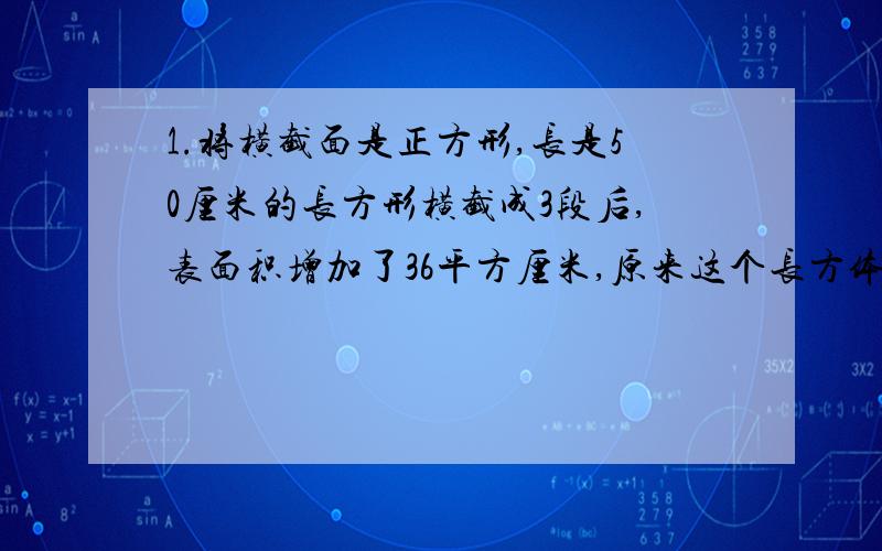 1.将横截面是正方形,长是50厘米的长方形横截成3段后,表面积增加了36平方厘米,原来这个长方体的体积是多少?