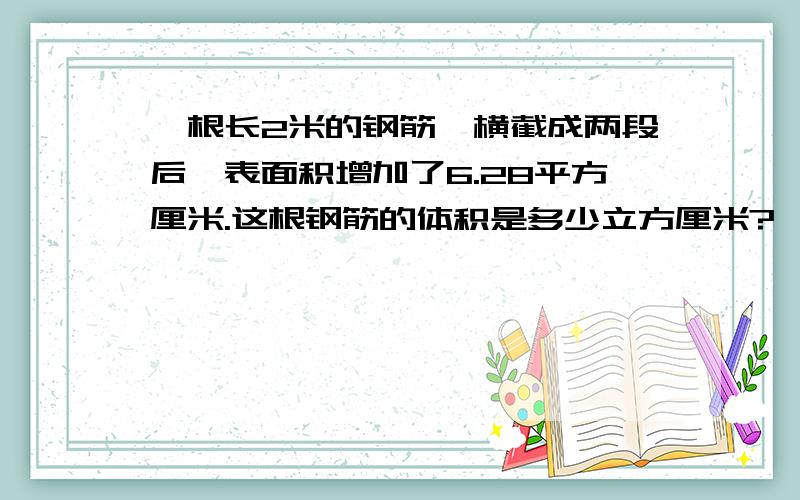 一根长2米的钢筋,横截成两段后,表面积增加了6.28平方厘米.这根钢筋的体积是多少立方厘米?