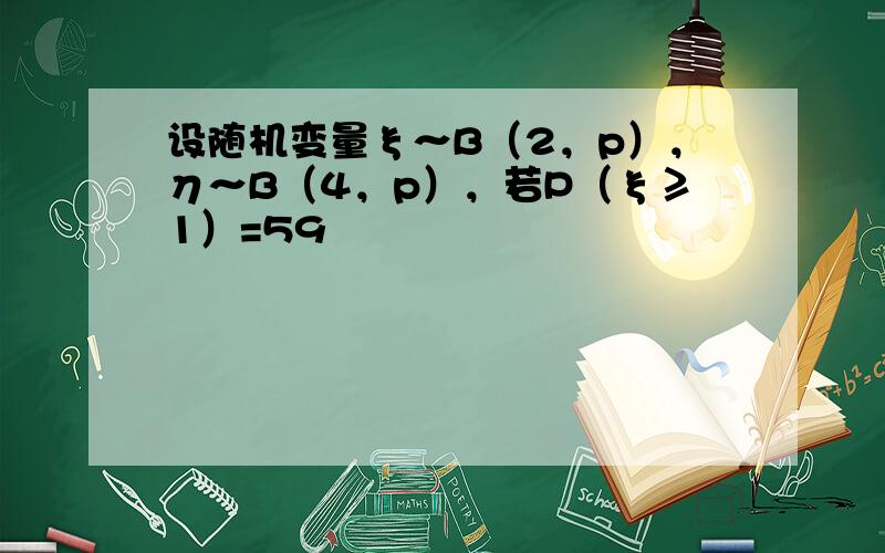 设随机变量ξ～B（2，p），η～B（4，p），若P（ξ≥1）=59