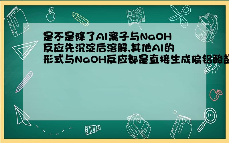 是不是除了Al离子与NaOH反应先沉淀后溶解,其他Al的形式与NaOH反应都是直接生成偏铝酸盐?