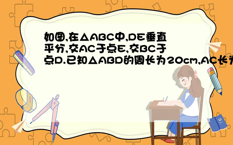 如图,在△ABC中,DE垂直平分,交AC于点E,交BC于点D.已知△ABD的周长为20cm,AC长为8cm.求△ABC的