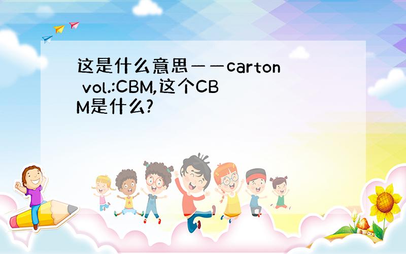 这是什么意思——carton vol.:CBM,这个CBM是什么?