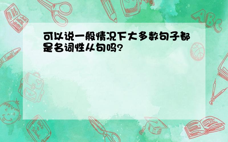 可以说一般情况下大多数句子都是名词性从句吗?