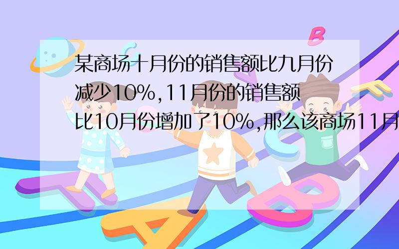 某商场十月份的销售额比九月份减少10%,11月份的销售额比10月份增加了10%,那么该商场11月份的销售额与9月