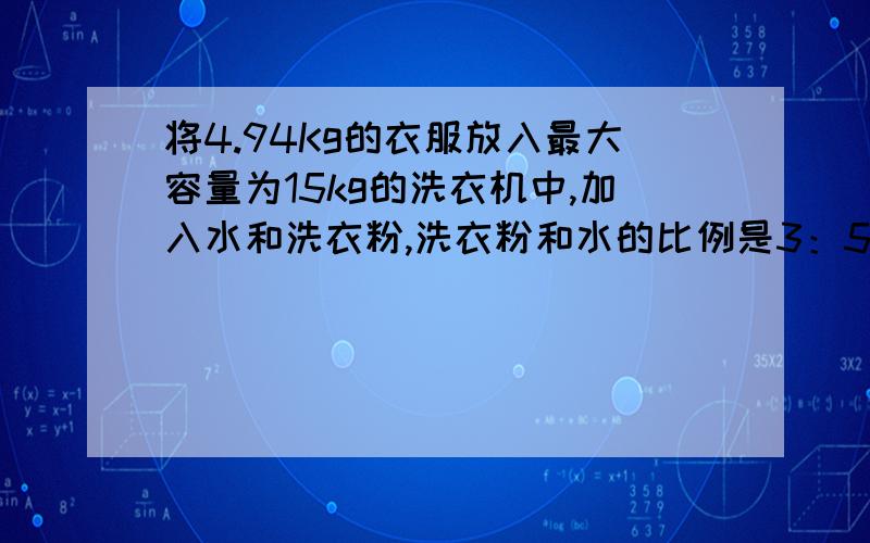 将4.94Kg的衣服放入最大容量为15kg的洗衣机中,加入水和洗衣粉,洗衣粉和水的比例是3：500,应加入多少千克