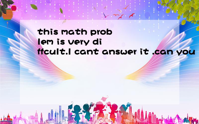 this math problem is very diffcult.l cant answer it .can you