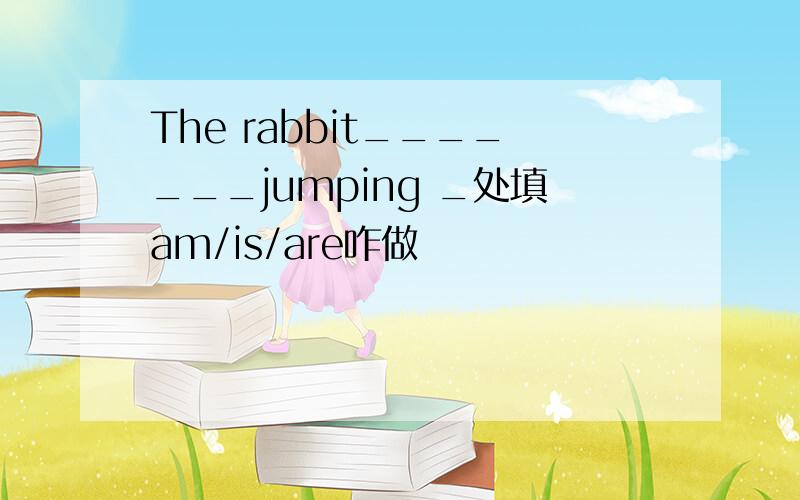 The rabbit_______jumping _处填am/is/are咋做