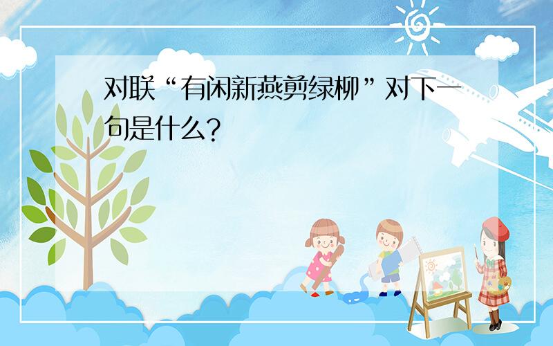 对联“有闲新燕剪绿柳”对下一句是什么?