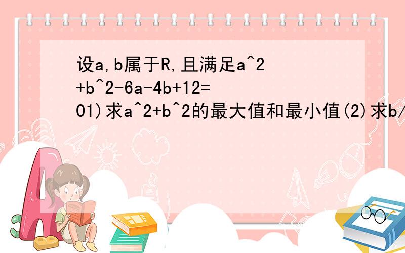 设a,b属于R,且满足a^2+b^2-6a-4b+12=01)求a^2+b^2的最大值和最小值(2)求b/a的取值范围(