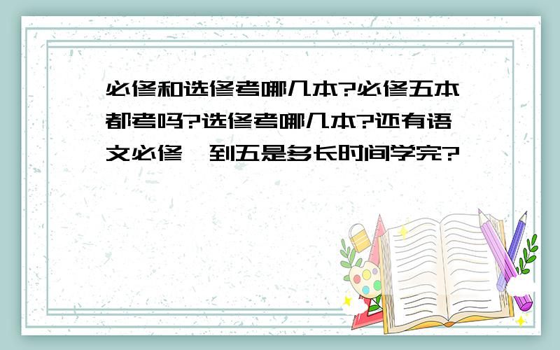 必修和选修考哪几本?必修五本都考吗?选修考哪几本?还有语文必修一到五是多长时间学完?