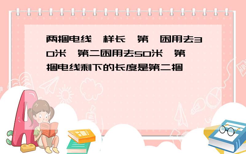 两捆电线一样长,第一困用去30米,第二困用去50米,第一捆电线剩下的长度是第二捆