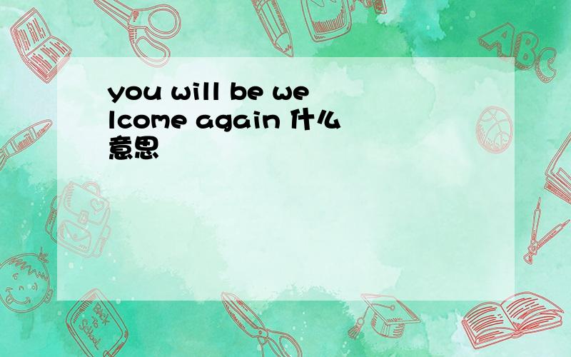 you will be welcome again 什么意思