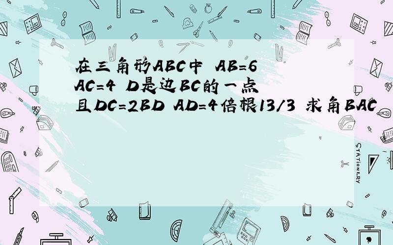 在三角形ABC中 AB=6 AC=4 D是边BC的一点 且DC=2BD AD=4倍根13/3 求角BAC