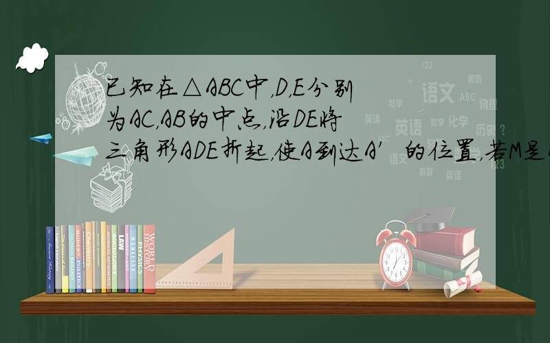 已知在△ABC中，D，E分别为AC，AB的中点，沿DE将三角形ADE折起，使A到达A′的位置，若M是A′B的中点，求证：