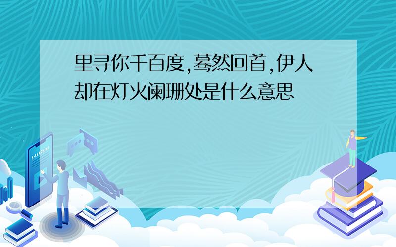 里寻你千百度,蓦然回首,伊人却在灯火阑珊处是什么意思