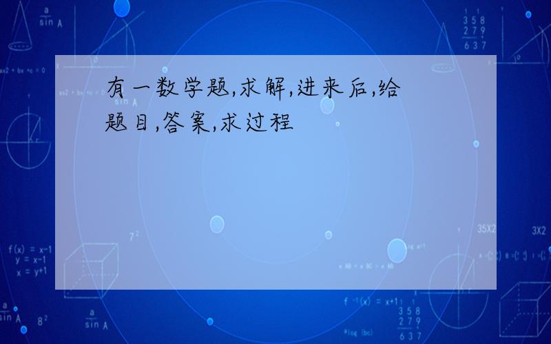 有一数学题,求解,进来后,给题目,答案,求过程