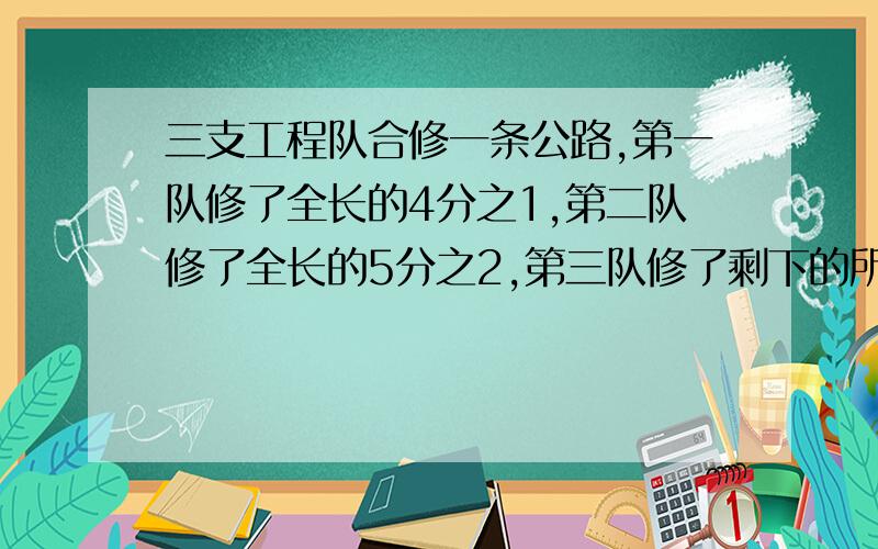 三支工程队合修一条公路,第一队修了全长的4分之1,第二队修了全长的5分之2,第三队修了剩下的所有,