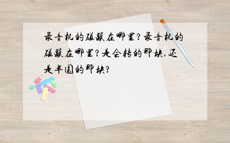 录音机的磁头在哪里?录音机的磁头在哪里?是会转的那块,还是半圆的那块?